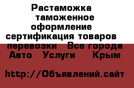Растаможка - таможенное оформление - сертификация товаров - перевозки - Все города Авто » Услуги   . Крым